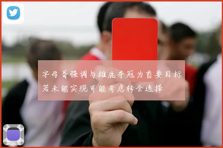 字母哥强调与雄鹿夺冠为首要目标若未能实现可能考虑转会选择