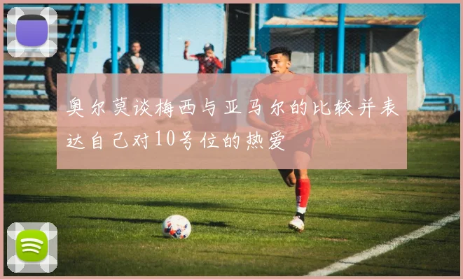 奥尔莫谈梅西与亚马尔的比较并表达自己对10号位的热爱